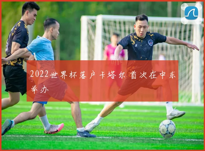 2022世界杯落户卡塔尔 首次在中东举办